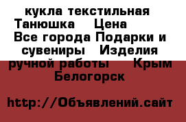 кукла текстильная “Танюшка“ › Цена ­ 300 - Все города Подарки и сувениры » Изделия ручной работы   . Крым,Белогорск